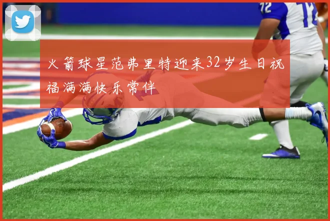 火箭球星范弗里特迎来32岁生日祝福满满快乐常伴