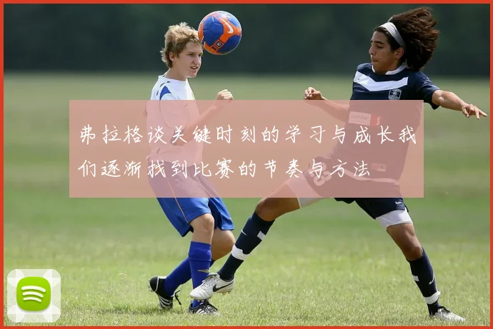 弗拉格谈关键时刻的学习与成长我们逐渐找到比赛的节奏与方法
