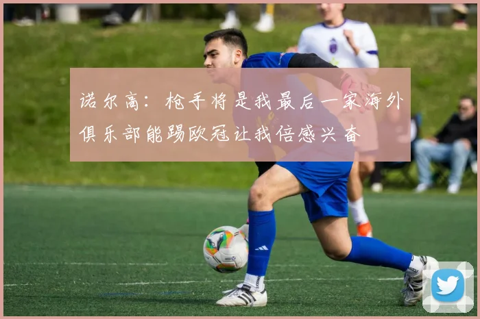 诺尔高：枪手将是我最后一家海外俱乐部能踢欧冠让我倍感兴奋