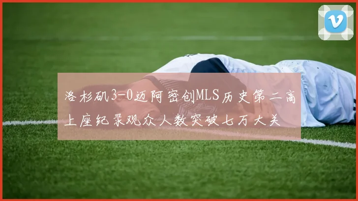 洛杉矶3-0迈阿密创MLS历史第二高上座纪录观众人数突破七万大关