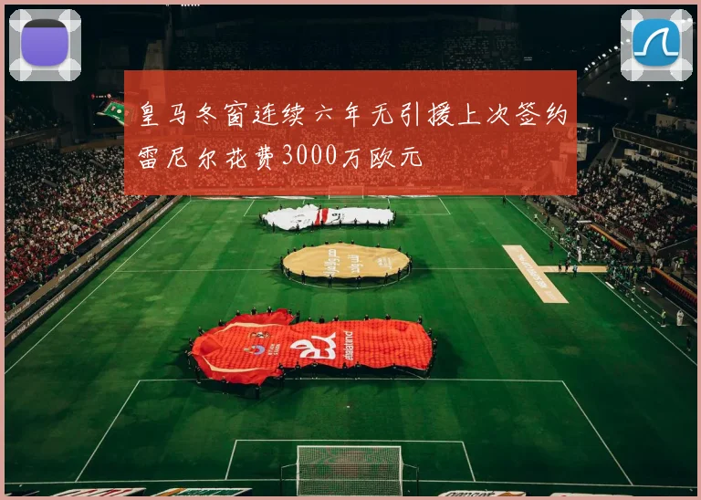皇马冬窗连续六年无引援上次签约雷尼尔花费3000万欧元