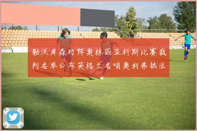 勒沃库森对阵奥林匹亚科斯比赛裁判名单公布英格兰名哨奥利弗执法引关注