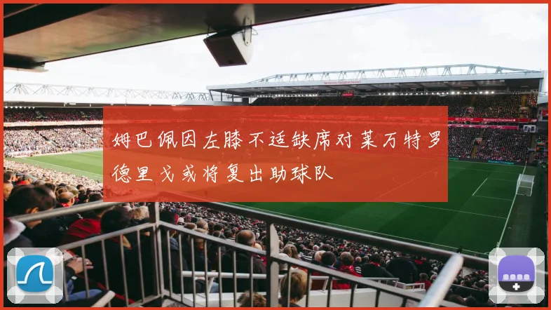 姆巴佩因左膝不适缺席对莱万特罗德里戈或将复出助球队