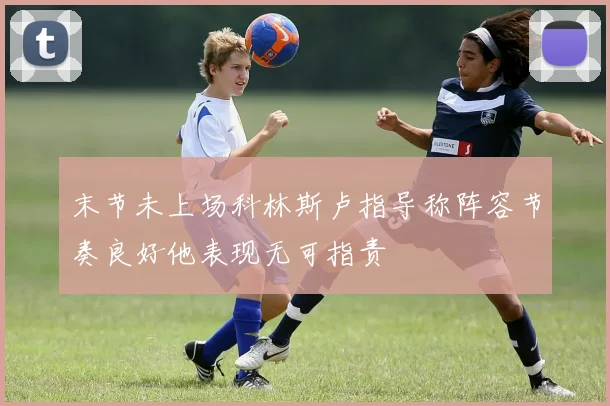 末节未上场科林斯卢指导称阵容节奏良好他表现无可指责