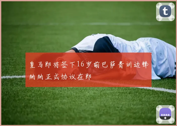 皇马即将签下16岁前巴萨青训边锋纳纳正式协议在即