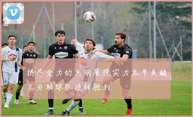 拼尽全力的杰明展现实力末节关键三分助球队逆转胜利