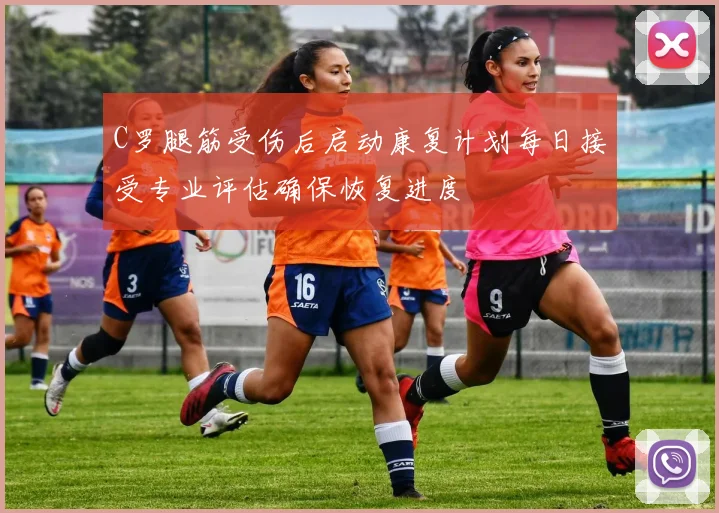 C罗腿筋受伤后启动康复计划每日接受专业评估确保恢复进度