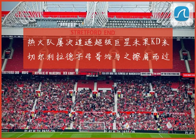 热火队屡次追逐超级巨星未果KD米切尔利拉德字母哥均与之擦肩而过