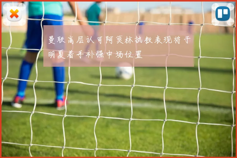 曼联高层认可阿莫林执教表现将于明夏着手补强中场位置