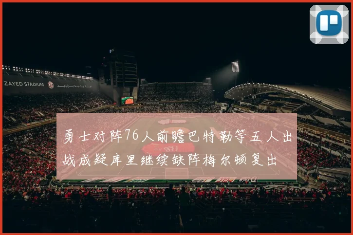 勇士对阵76人前瞻巴特勒等五人出战成疑库里继续缺阵梅尔顿复出