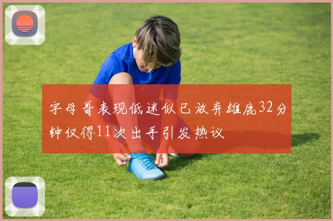 字母哥表现低迷似已放弃雄鹿32分钟仅得11次出手引发热议
