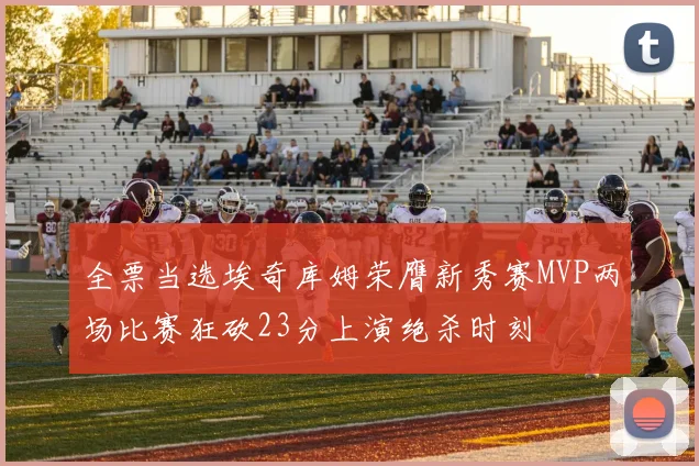 全票当选埃奇库姆荣膺新秀赛MVP两场比赛狂砍23分上演绝杀时刻