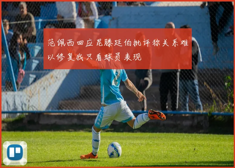 范佩西回应昆滕廷伯批评称关系难以修复我只看球员表现
