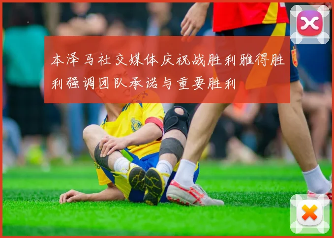 本泽马社交媒体庆祝战胜利雅得胜利强调团队承诺与重要胜利