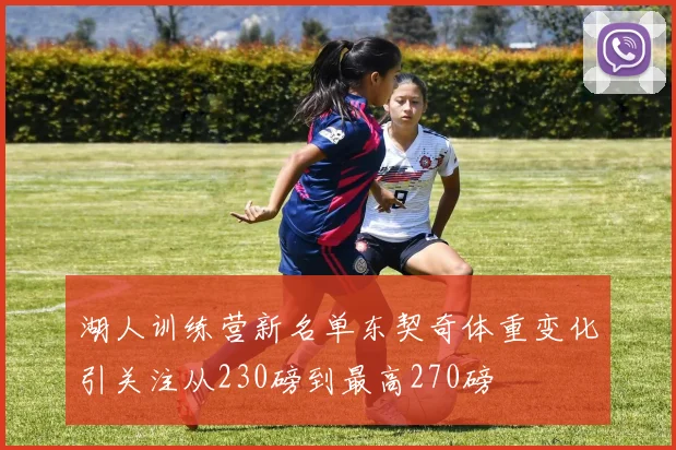 湖人训练营新名单东契奇体重变化引关注从230磅到最高270磅