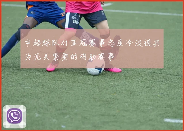 中超球队对亚冠赛事态度冷淡视其为无关紧要的鸡肋赛事