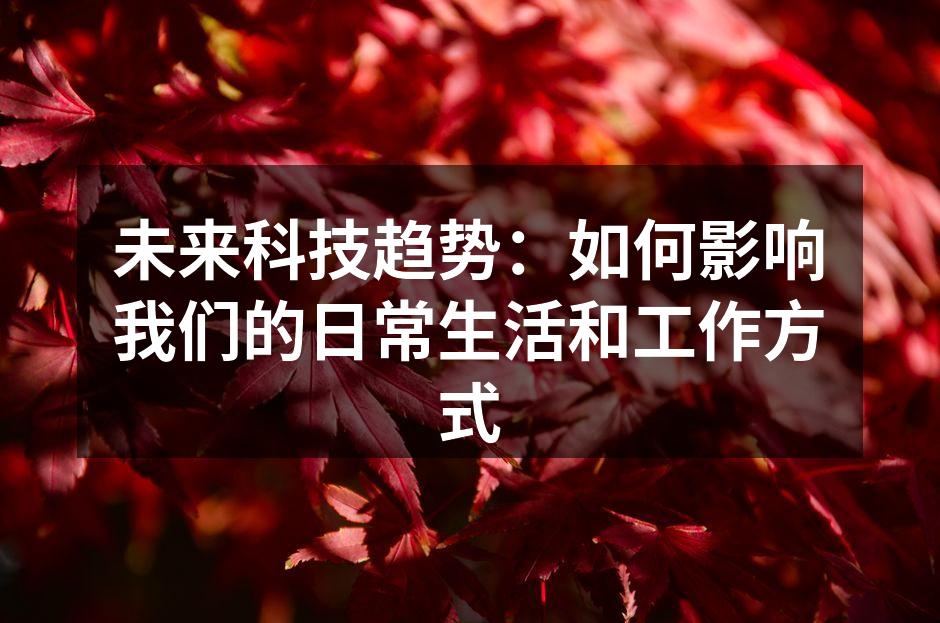 未来科技趋势：如何影响我们的日常生活和工作方式