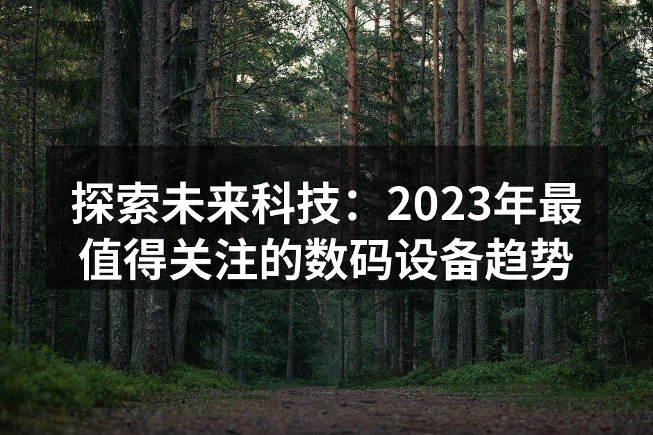 探索未来科技：2023年最值得关注的数码设备趋势